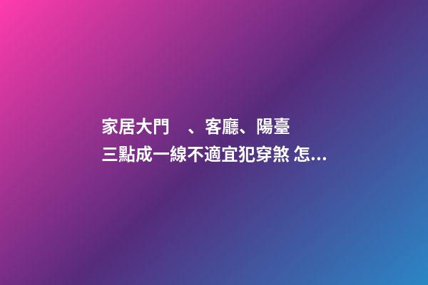 家居大門、客廳、陽臺三點成一線不適宜犯穿煞 怎樣化解穿煞